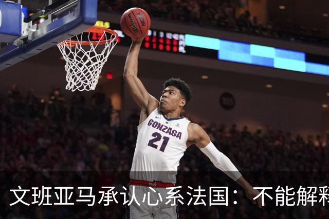 文班亚马承认心系法国：不能解释我的糟糕表现